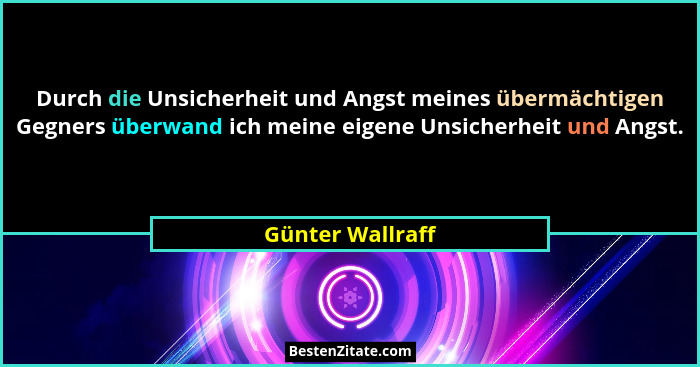 Durch die Unsicherheit und Angst meines übermächtigen Gegners überwand ich meine eigene Unsicherheit und Angst.... - Günter Wallraff