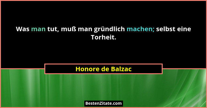 Was man tut, muß man gründlich machen; selbst eine Torheit.... - Honore de Balzac