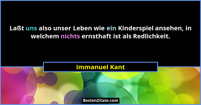 Laßt uns also unser Leben wie ein Kinderspiel ansehen, in welchem nichts ernsthaft ist als Redlichkeit.... - Immanuel Kant