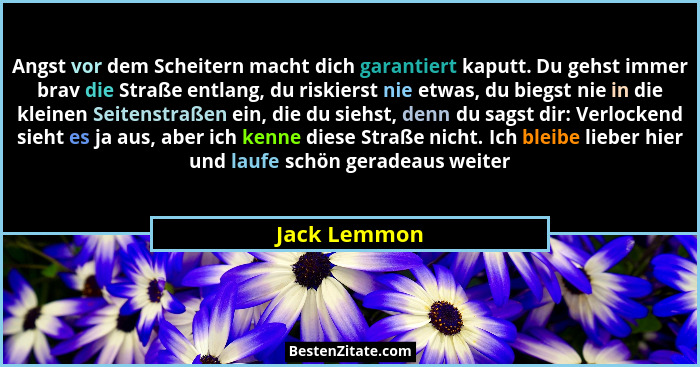 Angst vor dem Scheitern macht dich garantiert kaputt. Du gehst immer brav die Straße entlang, du riskierst nie etwas, du biegst nie in d... - Jack Lemmon