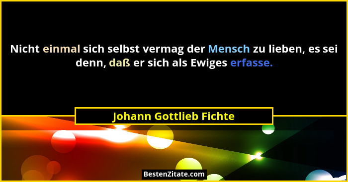 Nicht einmal sich selbst vermag der Mensch zu lieben, es sei denn, daß er sich als Ewiges erfasse.... - Johann Gottlieb Fichte