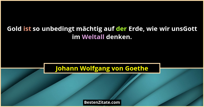 Gold ist so unbedingt mächtig auf der Erde, wie wir unsGott im Weltall denken.... - Johann Wolfgang von Goethe