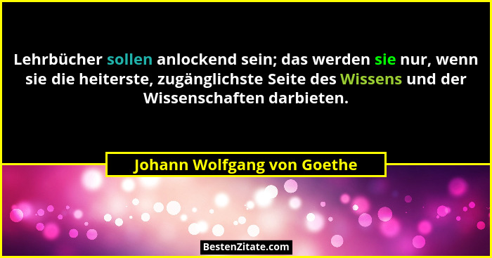 Lehrbücher sollen anlockend sein; das werden sie nur, wenn sie die heiterste, zugänglichste Seite des Wissens und der Wis... - Johann Wolfgang von Goethe