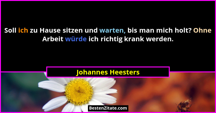 Soll ich zu Hause sitzen und warten, bis man mich holt? Ohne Arbeit würde ich richtig krank werden.... - Johannes Heesters