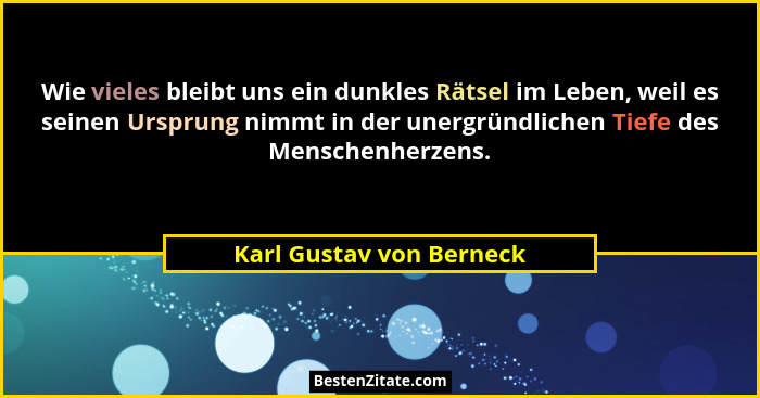Wie vieles bleibt uns ein dunkles Rätsel im Leben, weil es seinen Ursprung nimmt in der unergründlichen Tiefe des Menschenhe... - Karl Gustav von Berneck
