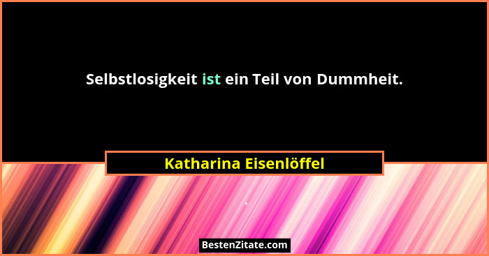 Selbstlosigkeit ist ein Teil von Dummheit.... - Katharina Eisenlöffel