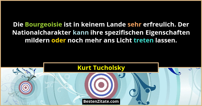 Die Bourgeoisie ist in keinem Lande sehr erfreulich. Der Nationalcharakter kann ihre spezifischen Eigenschaften mildern oder noch meh... - Kurt Tucholsky