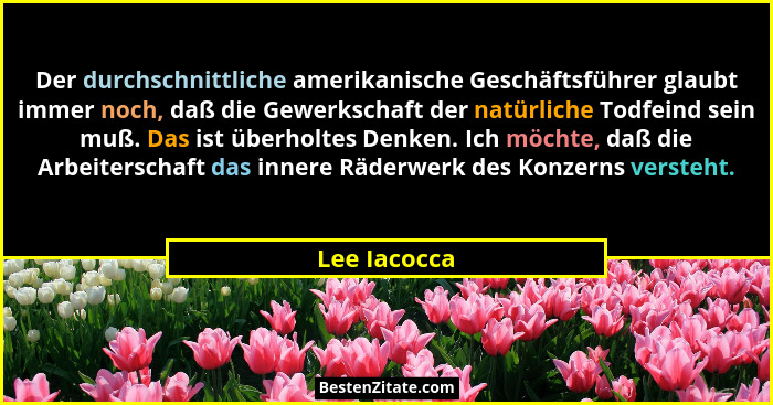 Der durchschnittliche amerikanische Geschäftsführer glaubt immer noch, daß die Gewerkschaft der natürliche Todfeind sein muß. Das ist üb... - Lee Iacocca