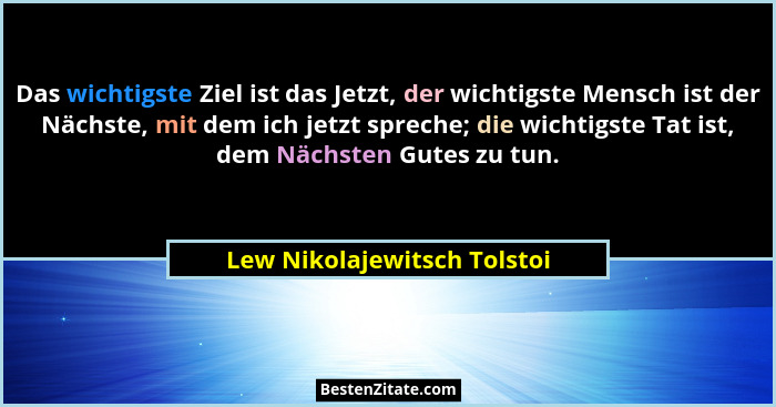 Das wichtigste Ziel ist das Jetzt, der wichtigste Mensch ist der Nächste, mit dem ich jetzt spreche; die wichtigste Tat i... - Lew Nikolajewitsch Tolstoi