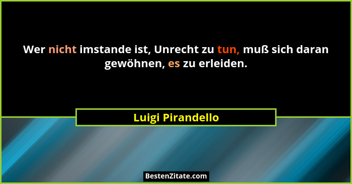Wer nicht imstande ist, Unrecht zu tun, muß sich daran gewöhnen, es zu erleiden.... - Luigi Pirandello