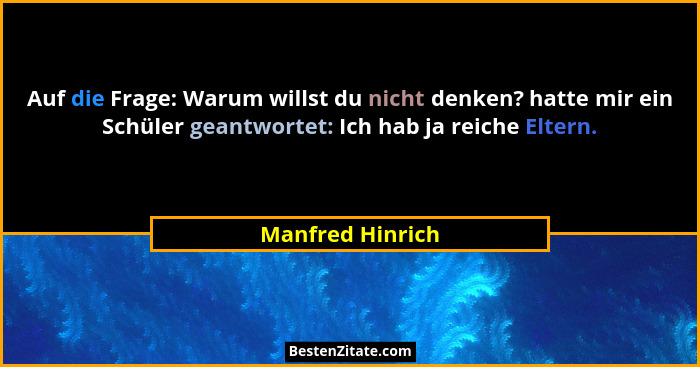 Auf die Frage: Warum willst du nicht denken? hatte mir ein Schüler geantwortet: Ich hab ja reiche Eltern.... - Manfred Hinrich