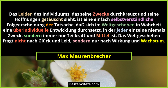 Das Leiden des Individuums, das seine Zwecke durchkreuzt und seine Hoffnungen getäuscht sieht, ist eine einfach selbstverständlich... - Max Maurenbrecher