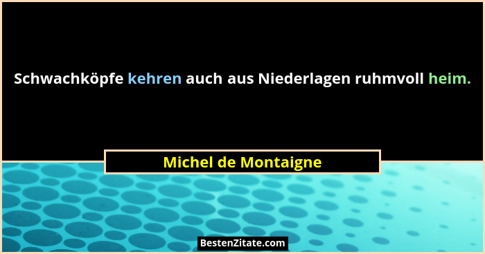 Schwachköpfe kehren auch aus Niederlagen ruhmvoll heim.... - Michel de Montaigne