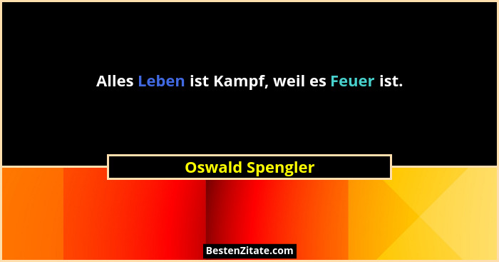 Alles Leben ist Kampf, weil es Feuer ist.... - Oswald Spengler