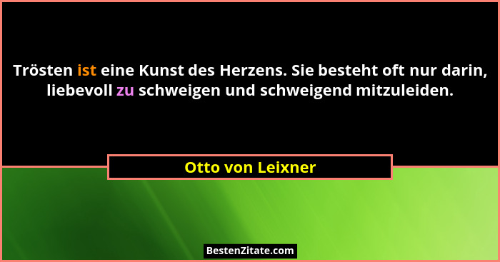 Trösten ist eine Kunst des Herzens. Sie besteht oft nur darin, liebevoll zu schweigen und schweigend mitzuleiden.... - Otto von Leixner