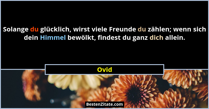 Solange du glücklich, wirst viele Freunde du zählen; wenn sich dein Himmel bewölkt, findest du ganz dich allein.... - Ovid