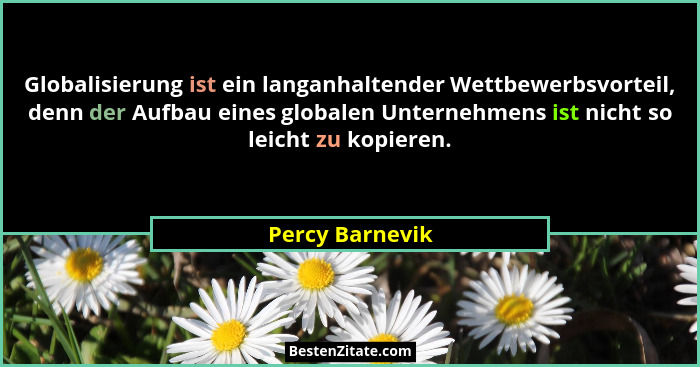 Globalisierung ist ein langanhaltender Wettbewerbsvorteil, denn der Aufbau eines globalen Unternehmens ist nicht so leicht zu kopiere... - Percy Barnevik