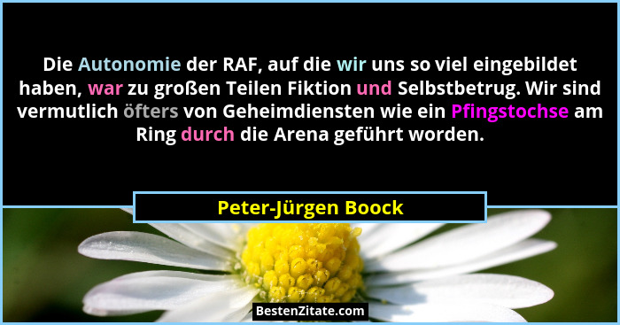 Die Autonomie der RAF, auf die wir uns so viel eingebildet haben, war zu großen Teilen Fiktion und Selbstbetrug. Wir sind vermutl... - Peter-Jürgen Boock