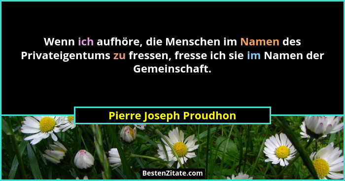 Wenn ich aufhöre, die Menschen im Namen des Privateigentums zu fressen, fresse ich sie im Namen der Gemeinschaft.... - Pierre Joseph Proudhon