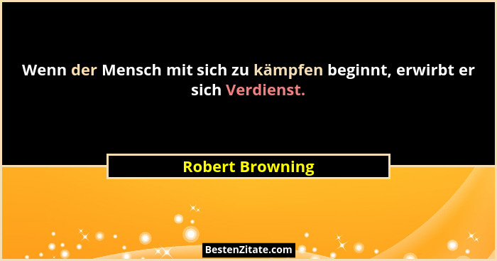 Wenn der Mensch mit sich zu kämpfen beginnt, erwirbt er sich Verdienst.... - Robert Browning