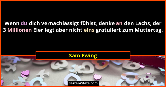 Wenn du dich vernachlässigt fühlst, denke an den Lachs, der 3 Millionen Eier legt aber nicht eins gratuliert zum Muttertag.... - Sam Ewing