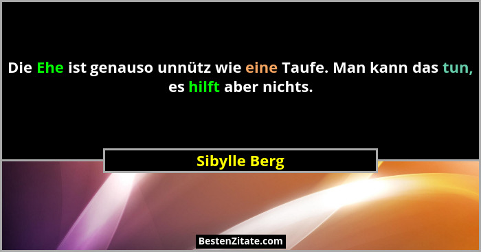 Die Ehe ist genauso unnütz wie eine Taufe. Man kann das tun, es hilft aber nichts.... - Sibylle Berg