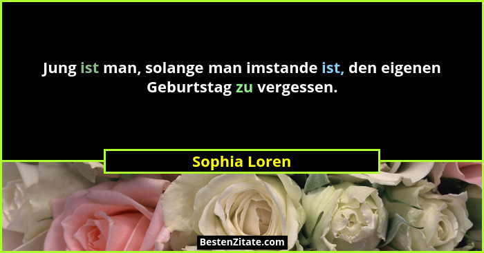 Jung ist man, solange man imstande ist, den eigenen Geburtstag zu vergessen.... - Sophia Loren