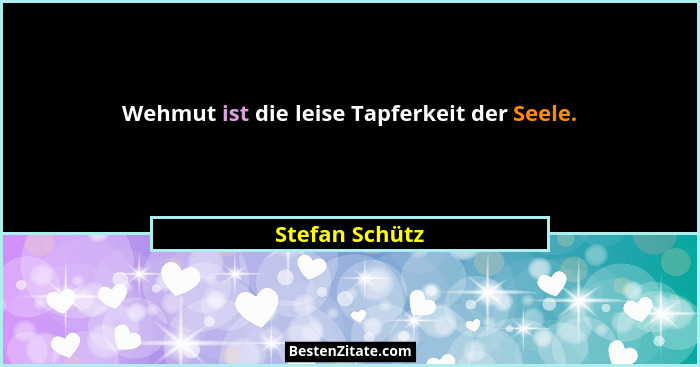 Wehmut ist die leise Tapferkeit der Seele.... - Stefan Schütz