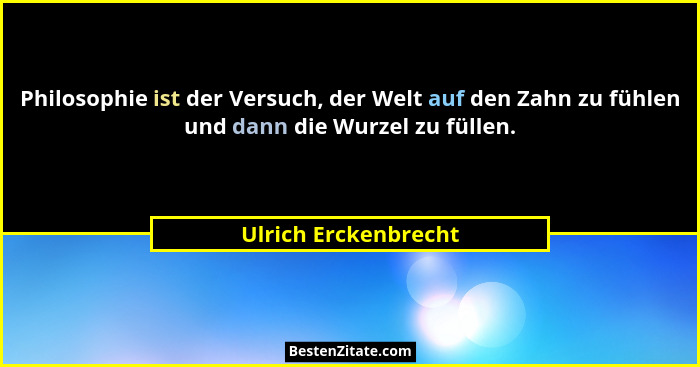 Philosophie ist der Versuch, der Welt auf den Zahn zu fühlen und dann die Wurzel zu füllen.... - Ulrich Erckenbrecht