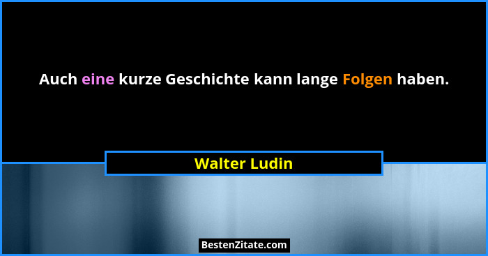 Auch eine kurze Geschichte kann lange Folgen haben.... - Walter Ludin