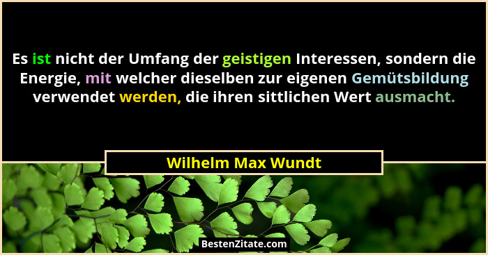Es ist nicht der Umfang der geistigen Interessen, sondern die Energie, mit welcher dieselben zur eigenen Gemütsbildung verwendet w... - Wilhelm Max Wundt