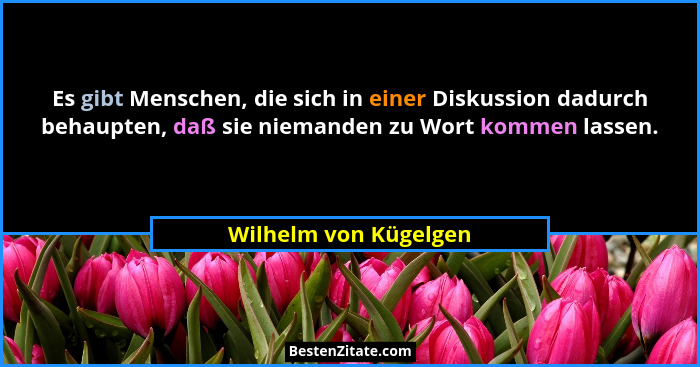 Es gibt Menschen, die sich in einer Diskussion dadurch behaupten, daß sie niemanden zu Wort kommen lassen.... - Wilhelm von Kügelgen
