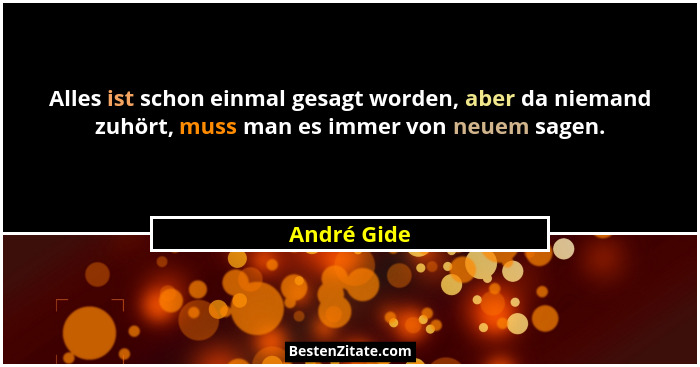 Alles ist schon einmal gesagt worden, aber da niemand zuhört, muss man es immer von neuem sagen.... - André Gide