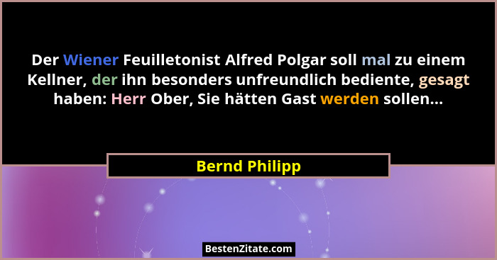 Der Wiener Feuilletonist Alfred Polgar soll mal zu einem Kellner, der ihn besonders unfreundlich bediente, gesagt haben: Herr Ober, Si... - Bernd Philipp