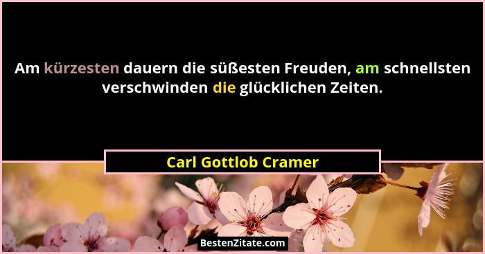 Am kürzesten dauern die süßesten Freuden, am schnellsten verschwinden die glücklichen Zeiten.... - Carl Gottlob Cramer