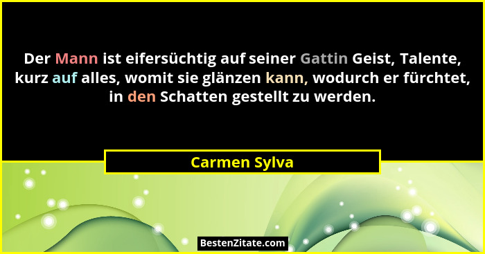 Der Mann ist eifersüchtig auf seiner Gattin Geist, Talente, kurz auf alles, womit sie glänzen kann, wodurch er fürchtet, in den Schatte... - Carmen Sylva