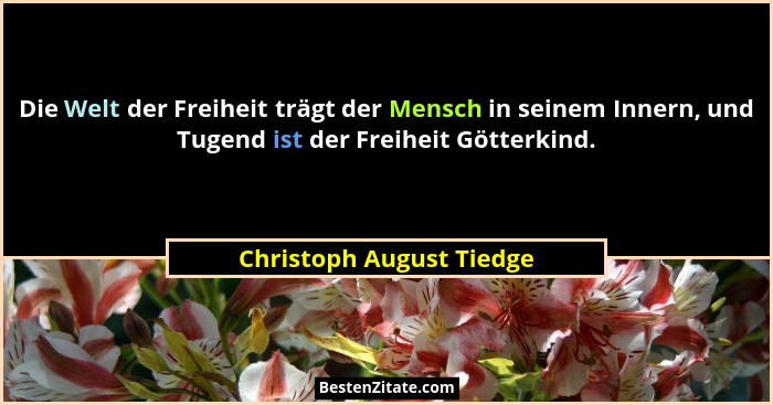 Die Welt der Freiheit trägt der Mensch in seinem Innern, und Tugend ist der Freiheit Götterkind.... - Christoph August Tiedge
