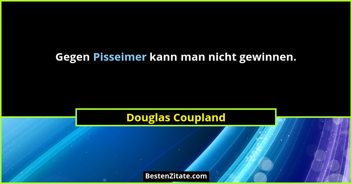 Gegen Pisseimer kann man nicht gewinnen.... - Douglas Coupland