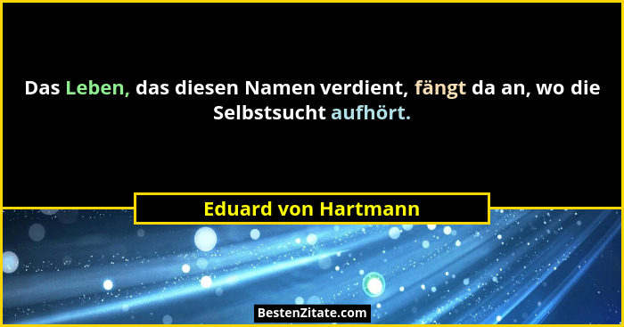 Das Leben, das diesen Namen verdient, fängt da an, wo die Selbstsucht aufhört.... - Eduard von Hartmann