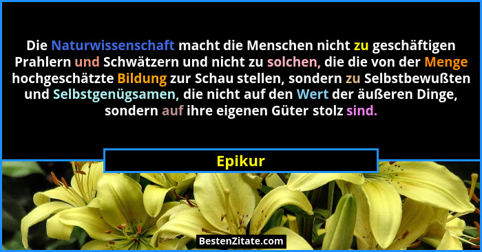 Die Naturwissenschaft macht die Menschen nicht zu geschäftigen Prahlern und Schwätzern und nicht zu solchen, die die von der Menge hochgeschä... - Epikur