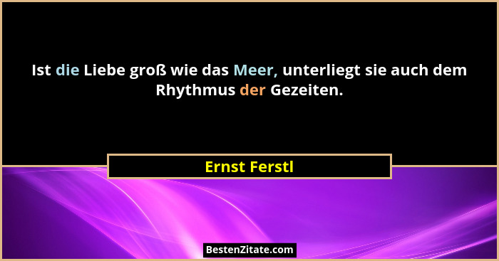 Ist die Liebe groß wie das Meer, unterliegt sie auch dem Rhythmus der Gezeiten.... - Ernst Ferstl