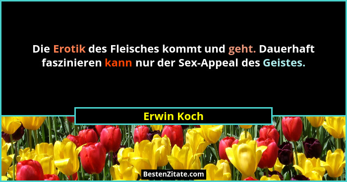 Die Erotik des Fleisches kommt und geht. Dauerhaft faszinieren kann nur der Sex-Appeal des Geistes.... - Erwin Koch