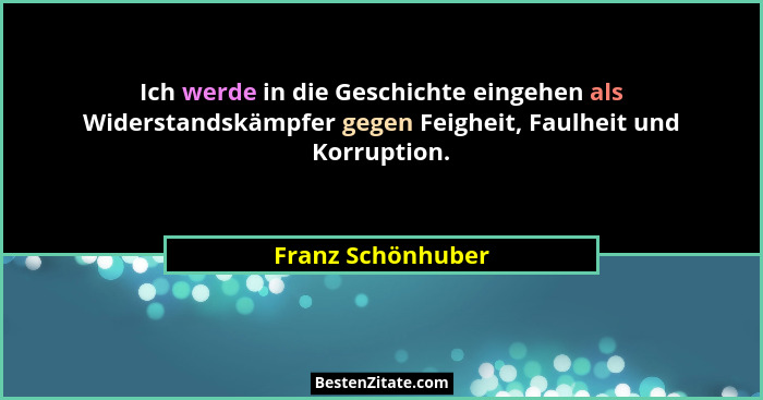 Ich werde in die Geschichte eingehen als Widerstandskämpfer gegen Feigheit, Faulheit und Korruption.... - Franz Schönhuber
