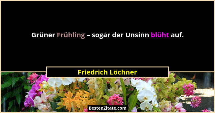 Grüner Frühling – sogar der Unsinn blüht auf.... - Friedrich Löchner