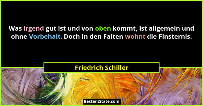 Was irgend gut ist und von oben kommt, ist allgemein und ohne Vorbehalt. Doch in den Falten wohnt die Finsternis.... - Friedrich Schiller