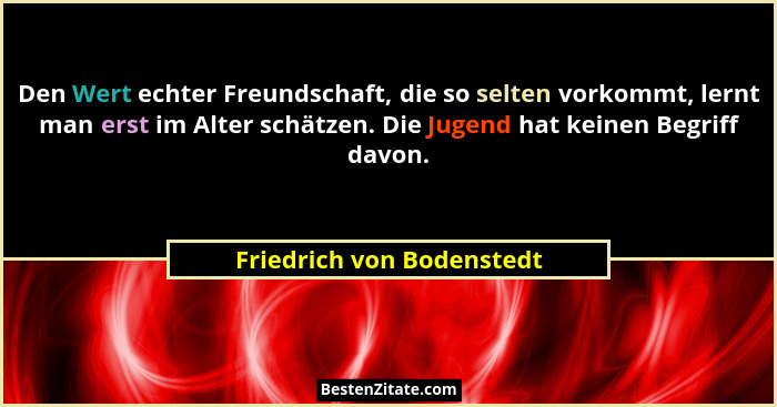 Den Wert echter Freundschaft, die so selten vorkommt, lernt man erst im Alter schätzen. Die Jugend hat keinen Begriff davon... - Friedrich von Bodenstedt