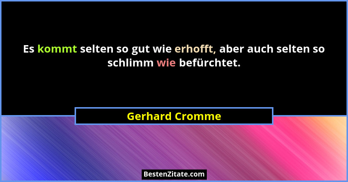 Es kommt selten so gut wie erhofft, aber auch selten so schlimm wie befürchtet.... - Gerhard Cromme