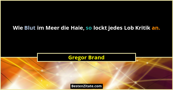 Wie Blut im Meer die Haie, so lockt jedes Lob Kritik an.... - Gregor Brand