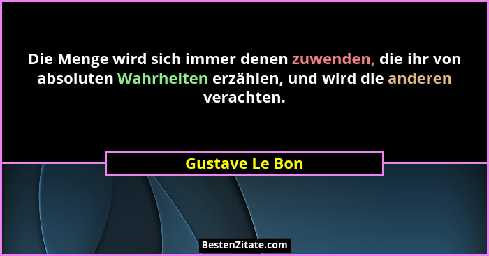 Die Menge wird sich immer denen zuwenden, die ihr von absoluten Wahrheiten erzählen, und wird die anderen verachten.... - Gustave Le Bon