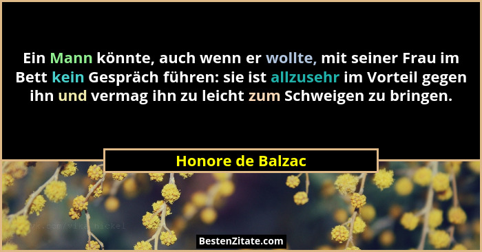 Ein Mann könnte, auch wenn er wollte, mit seiner Frau im Bett kein Gespräch führen: sie ist allzusehr im Vorteil gegen ihn und verm... - Honore de Balzac